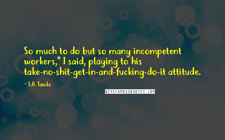 S.A. Tawks Quotes: So much to do but so many incompetent workers," I said, playing to his take-no-shit-get-in-and-fucking-do-it attitude.