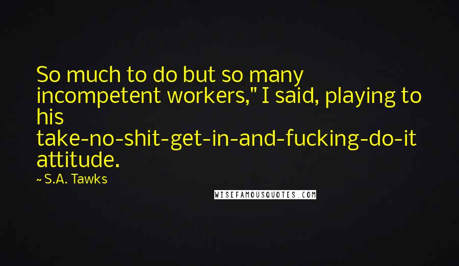 S.A. Tawks Quotes: So much to do but so many incompetent workers," I said, playing to his take-no-shit-get-in-and-fucking-do-it attitude.