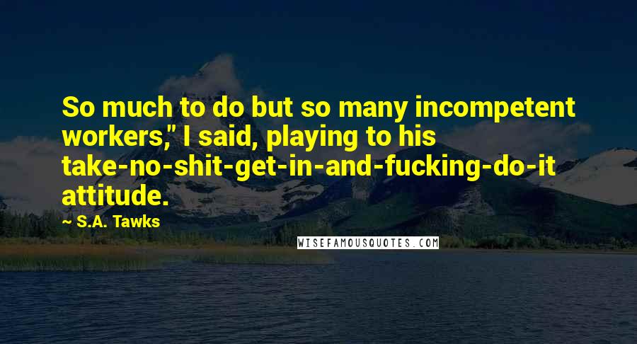 S.A. Tawks Quotes: So much to do but so many incompetent workers," I said, playing to his take-no-shit-get-in-and-fucking-do-it attitude.