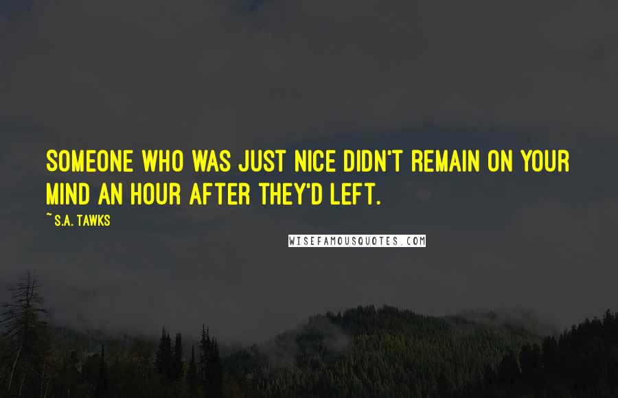 S.A. Tawks Quotes: Someone who was just nice didn't remain on your mind an hour after they'd left.