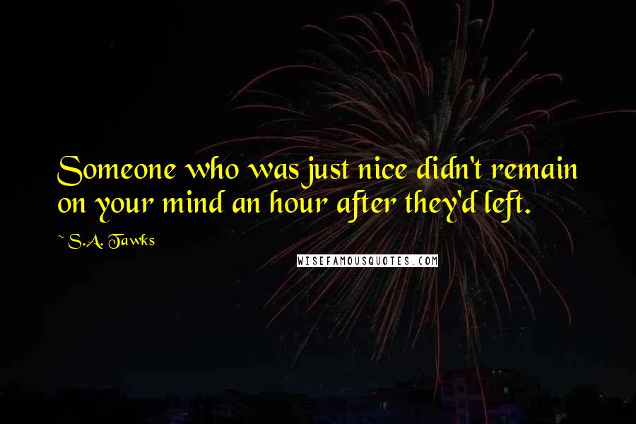 S.A. Tawks Quotes: Someone who was just nice didn't remain on your mind an hour after they'd left.