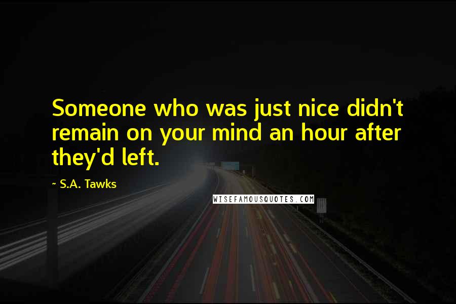 S.A. Tawks Quotes: Someone who was just nice didn't remain on your mind an hour after they'd left.