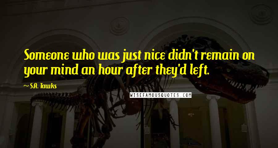 S.A. Tawks Quotes: Someone who was just nice didn't remain on your mind an hour after they'd left.