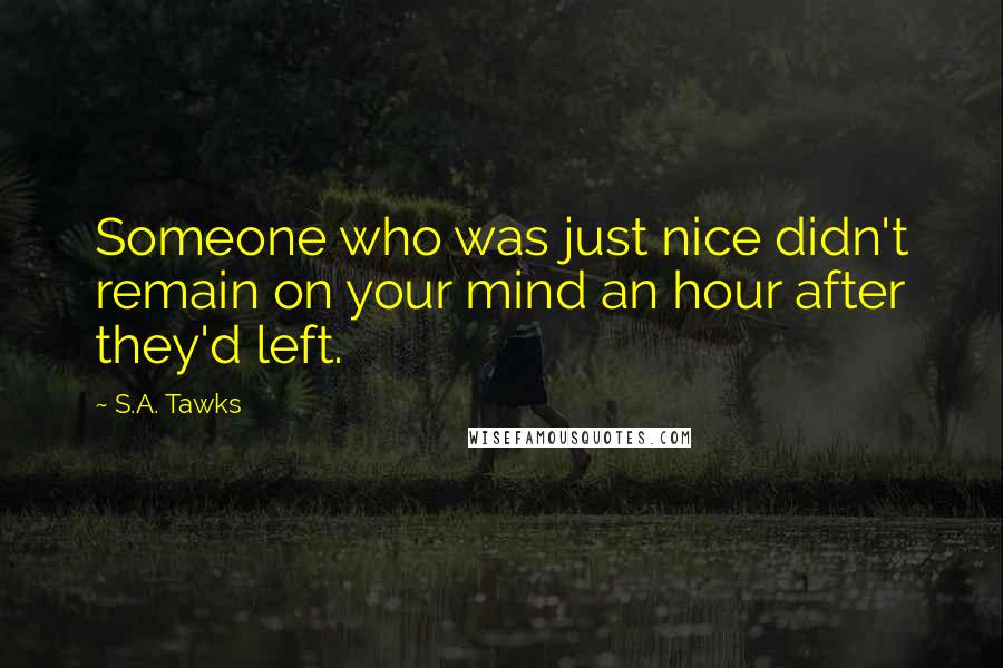 S.A. Tawks Quotes: Someone who was just nice didn't remain on your mind an hour after they'd left.