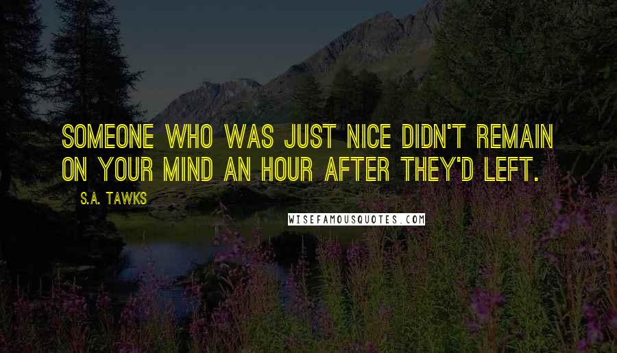 S.A. Tawks Quotes: Someone who was just nice didn't remain on your mind an hour after they'd left.