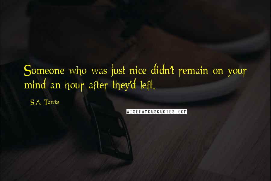 S.A. Tawks Quotes: Someone who was just nice didn't remain on your mind an hour after they'd left.