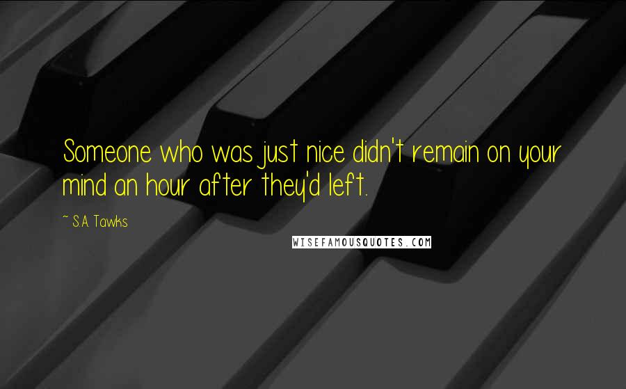 S.A. Tawks Quotes: Someone who was just nice didn't remain on your mind an hour after they'd left.