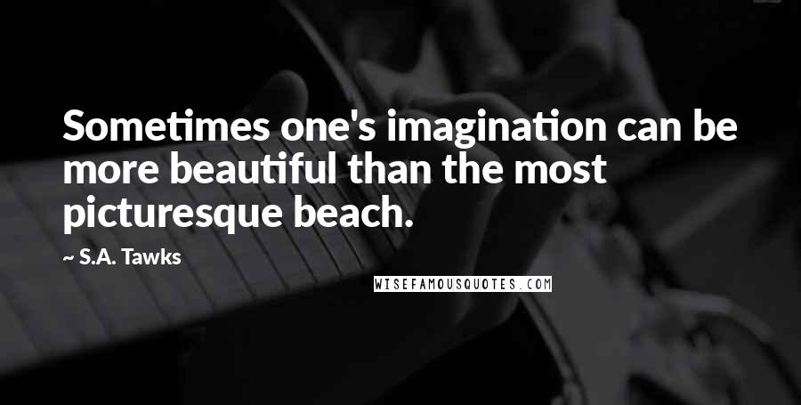 S.A. Tawks Quotes: Sometimes one's imagination can be more beautiful than the most picturesque beach.