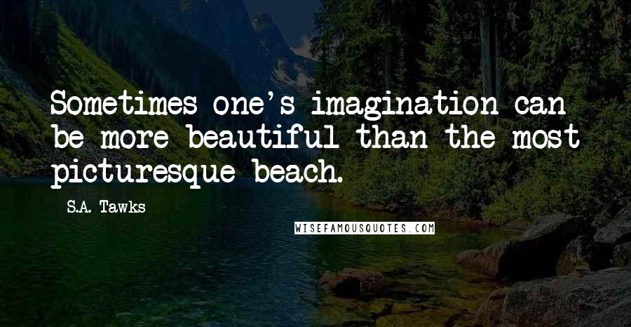 S.A. Tawks Quotes: Sometimes one's imagination can be more beautiful than the most picturesque beach.