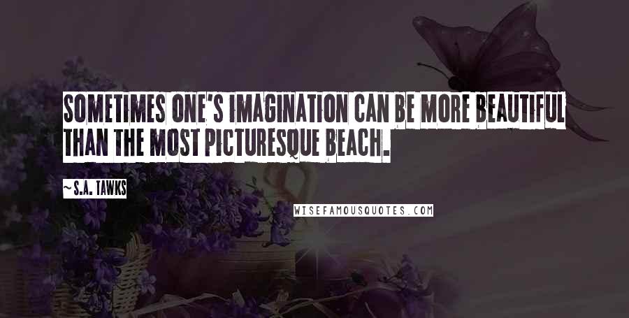 S.A. Tawks Quotes: Sometimes one's imagination can be more beautiful than the most picturesque beach.