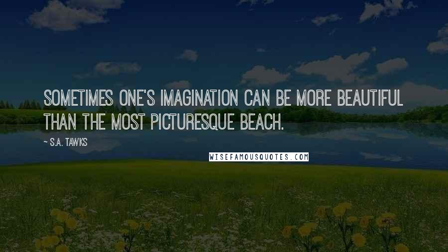 S.A. Tawks Quotes: Sometimes one's imagination can be more beautiful than the most picturesque beach.