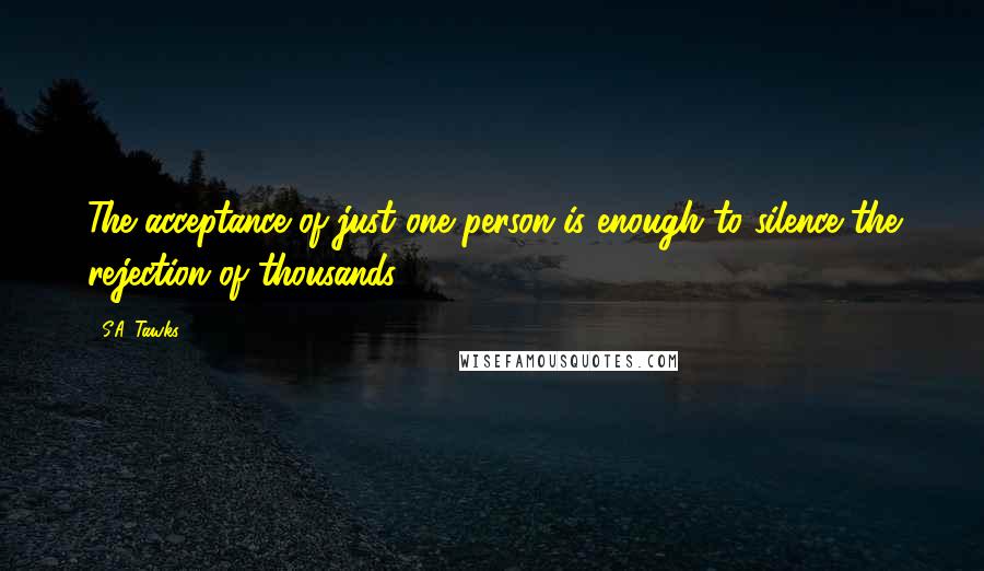 S.A. Tawks Quotes: The acceptance of just one person is enough to silence the rejection of thousands.