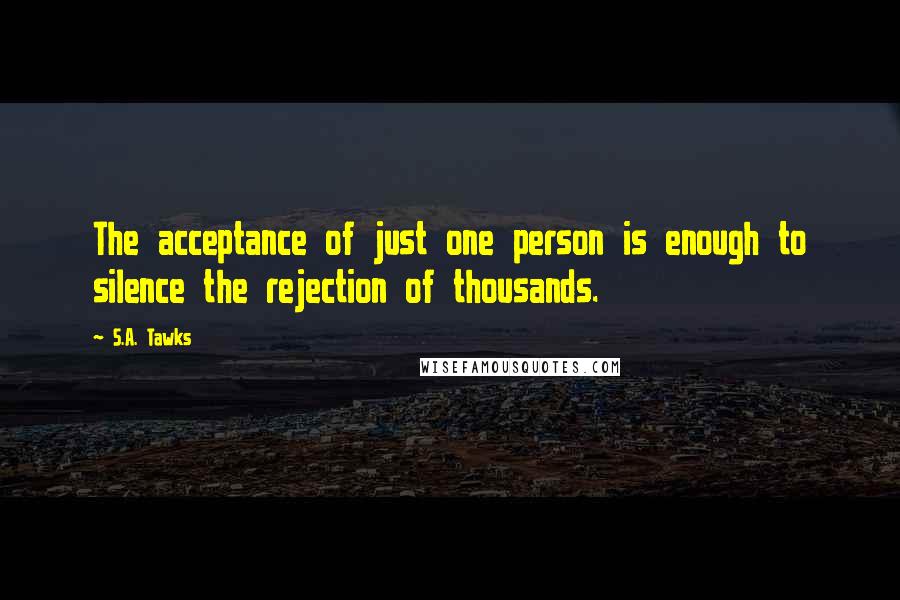 S.A. Tawks Quotes: The acceptance of just one person is enough to silence the rejection of thousands.