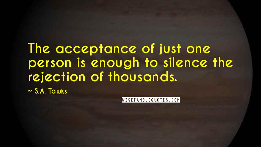 S.A. Tawks Quotes: The acceptance of just one person is enough to silence the rejection of thousands.