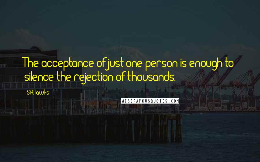 S.A. Tawks Quotes: The acceptance of just one person is enough to silence the rejection of thousands.