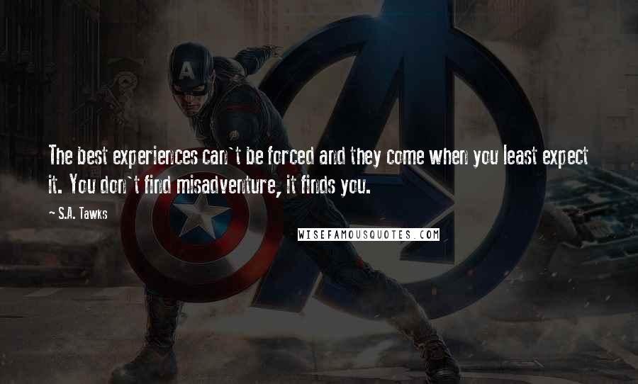S.A. Tawks Quotes: The best experiences can't be forced and they come when you least expect it. You don't find misadventure, it finds you.