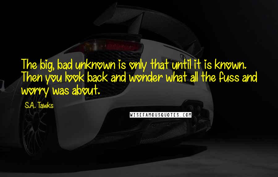 S.A. Tawks Quotes: The big, bad unknown is only that until it is known. Then you look back and wonder what all the fuss and worry was about.