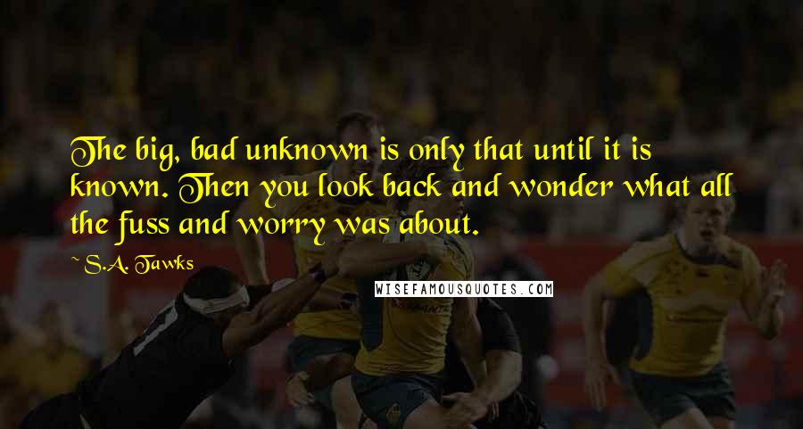 S.A. Tawks Quotes: The big, bad unknown is only that until it is known. Then you look back and wonder what all the fuss and worry was about.