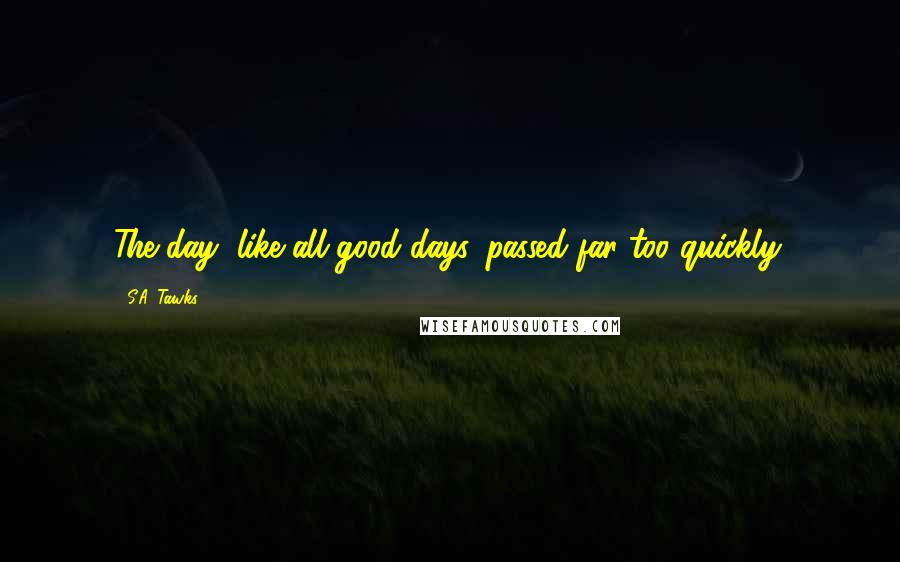S.A. Tawks Quotes: The day, like all good days, passed far too quickly.