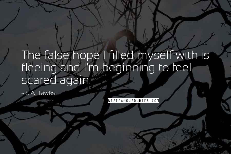 S.A. Tawks Quotes: The false hope I filled myself with is fleeing and I'm beginning to feel scared again.