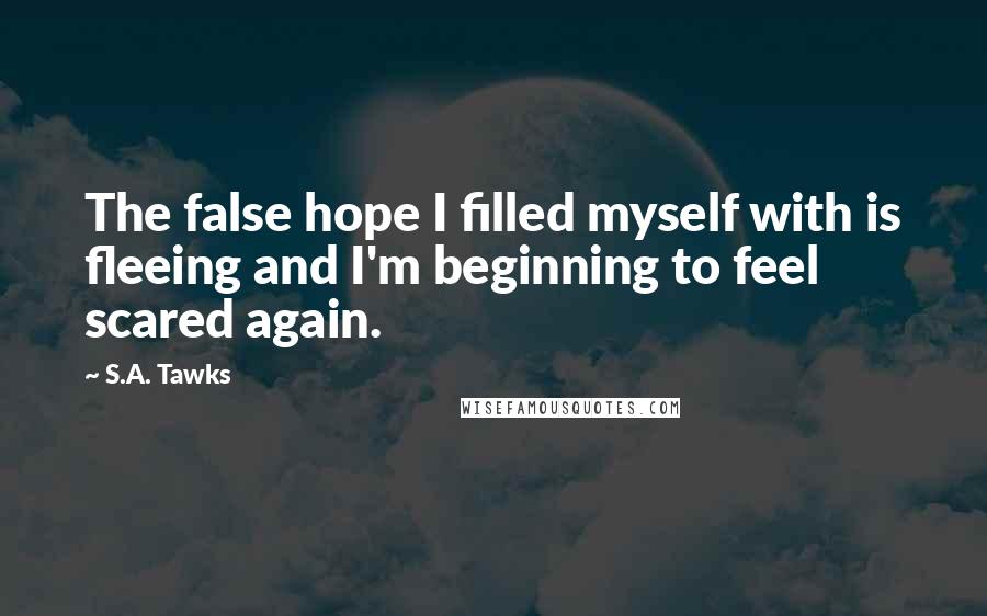 S.A. Tawks Quotes: The false hope I filled myself with is fleeing and I'm beginning to feel scared again.