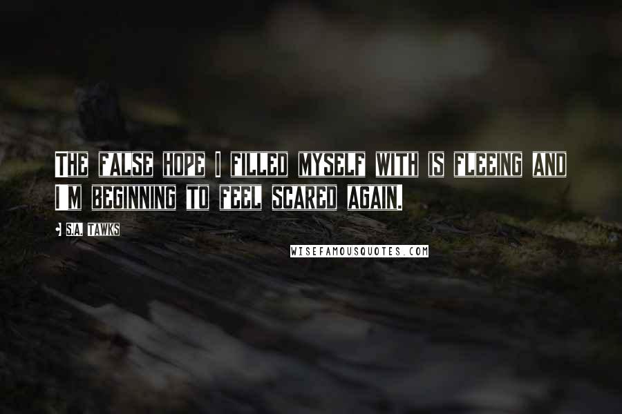 S.A. Tawks Quotes: The false hope I filled myself with is fleeing and I'm beginning to feel scared again.