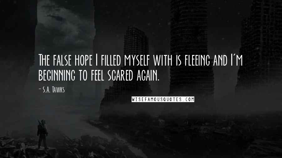 S.A. Tawks Quotes: The false hope I filled myself with is fleeing and I'm beginning to feel scared again.