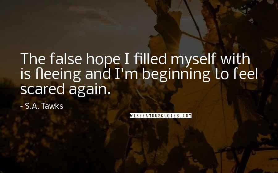 S.A. Tawks Quotes: The false hope I filled myself with is fleeing and I'm beginning to feel scared again.