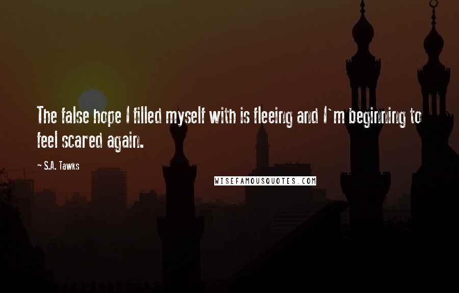 S.A. Tawks Quotes: The false hope I filled myself with is fleeing and I'm beginning to feel scared again.
