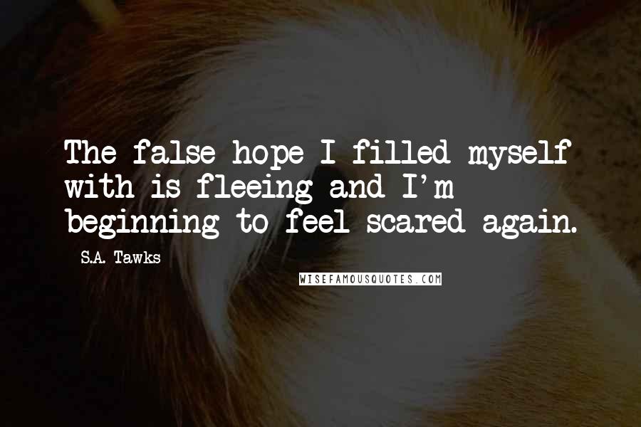 S.A. Tawks Quotes: The false hope I filled myself with is fleeing and I'm beginning to feel scared again.