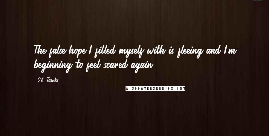 S.A. Tawks Quotes: The false hope I filled myself with is fleeing and I'm beginning to feel scared again.