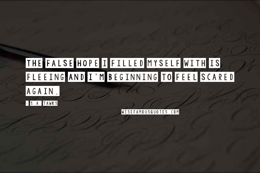 S.A. Tawks Quotes: The false hope I filled myself with is fleeing and I'm beginning to feel scared again.