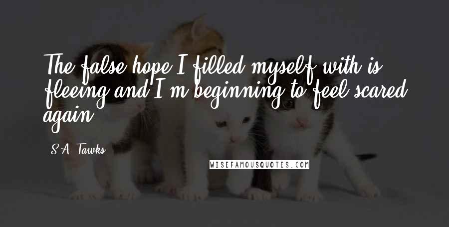 S.A. Tawks Quotes: The false hope I filled myself with is fleeing and I'm beginning to feel scared again.