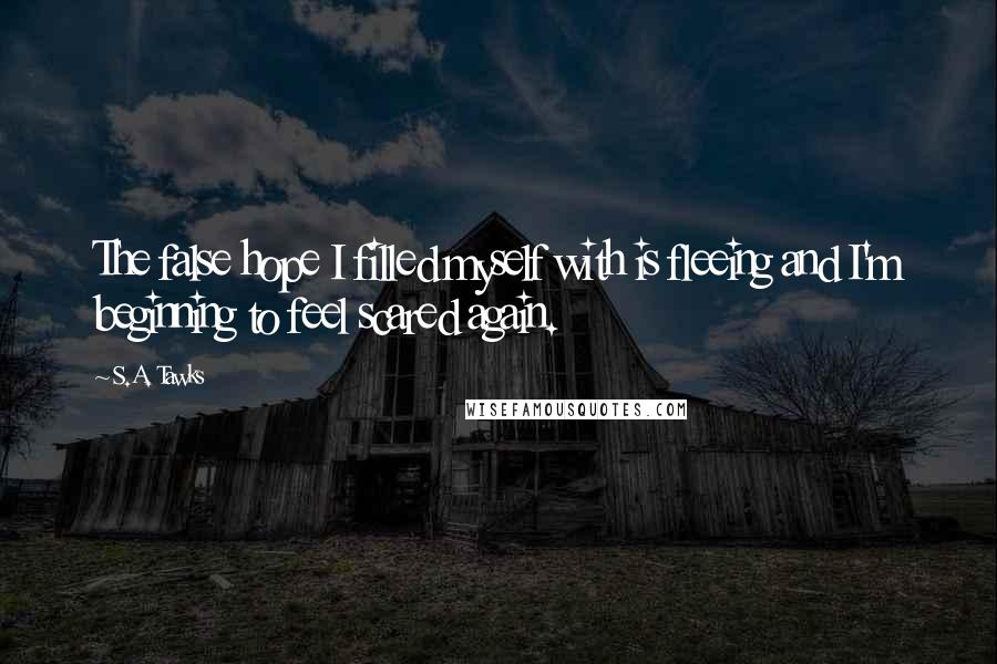 S.A. Tawks Quotes: The false hope I filled myself with is fleeing and I'm beginning to feel scared again.