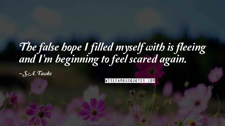 S.A. Tawks Quotes: The false hope I filled myself with is fleeing and I'm beginning to feel scared again.