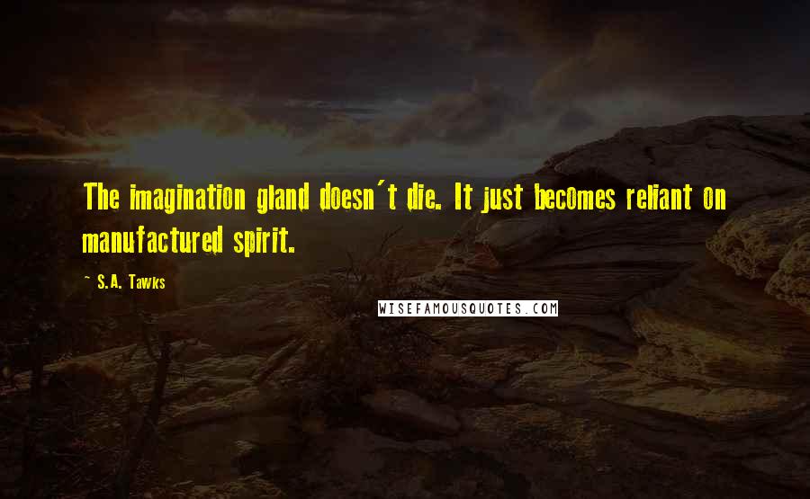S.A. Tawks Quotes: The imagination gland doesn't die. It just becomes reliant on manufactured spirit.