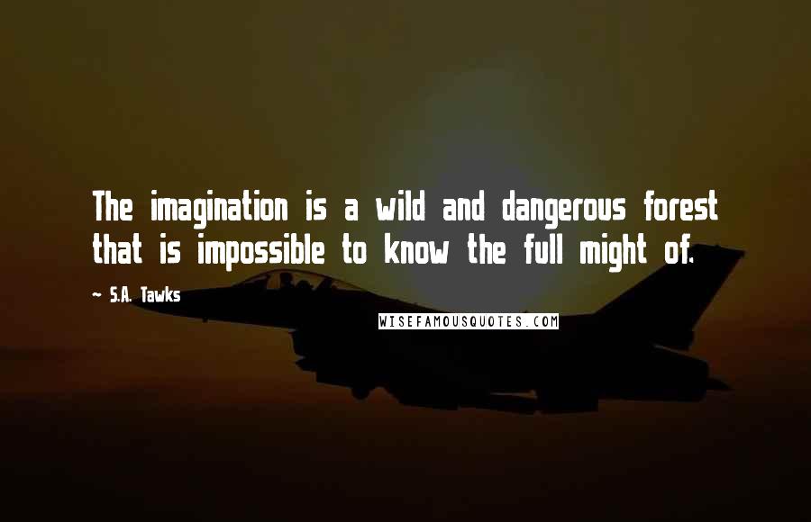 S.A. Tawks Quotes: The imagination is a wild and dangerous forest that is impossible to know the full might of.