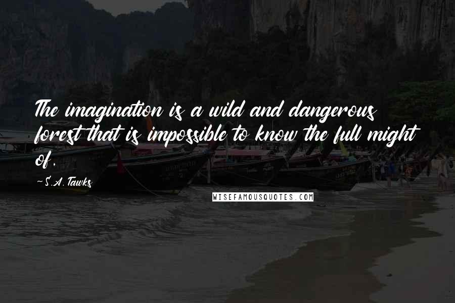 S.A. Tawks Quotes: The imagination is a wild and dangerous forest that is impossible to know the full might of.