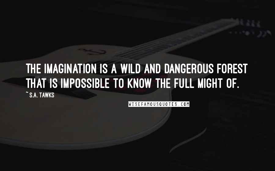 S.A. Tawks Quotes: The imagination is a wild and dangerous forest that is impossible to know the full might of.