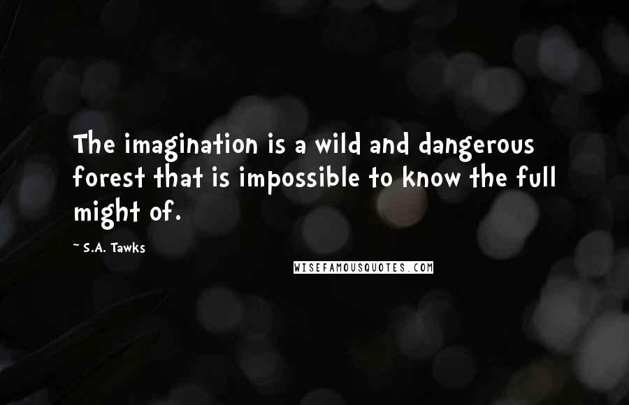 S.A. Tawks Quotes: The imagination is a wild and dangerous forest that is impossible to know the full might of.