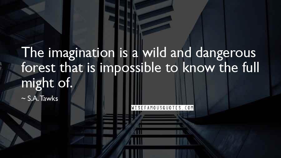 S.A. Tawks Quotes: The imagination is a wild and dangerous forest that is impossible to know the full might of.