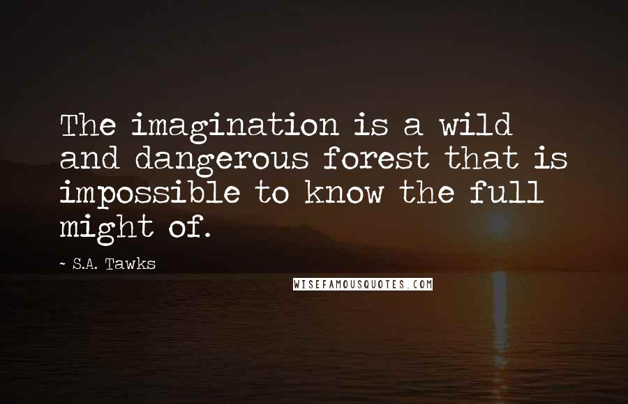 S.A. Tawks Quotes: The imagination is a wild and dangerous forest that is impossible to know the full might of.