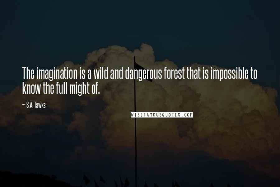 S.A. Tawks Quotes: The imagination is a wild and dangerous forest that is impossible to know the full might of.