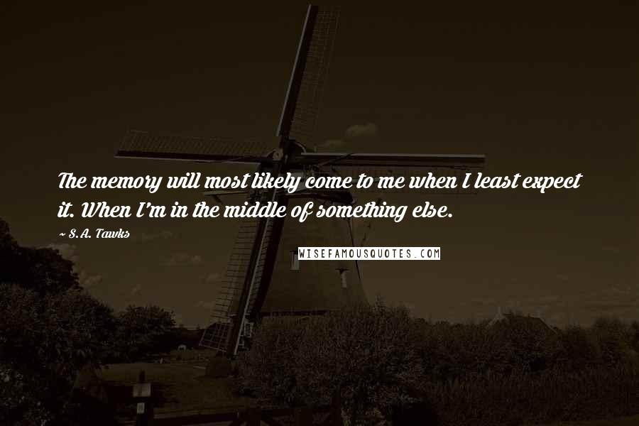 S.A. Tawks Quotes: The memory will most likely come to me when I least expect it. When I'm in the middle of something else.