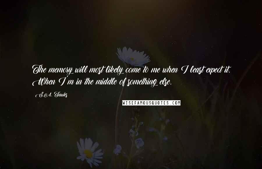 S.A. Tawks Quotes: The memory will most likely come to me when I least expect it. When I'm in the middle of something else.