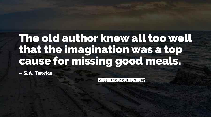 S.A. Tawks Quotes: The old author knew all too well that the imagination was a top cause for missing good meals.
