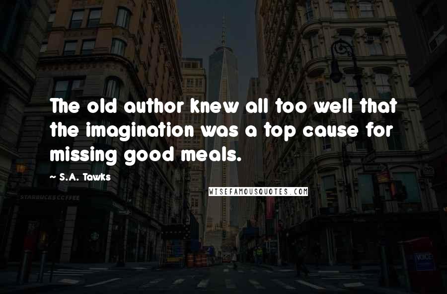 S.A. Tawks Quotes: The old author knew all too well that the imagination was a top cause for missing good meals.