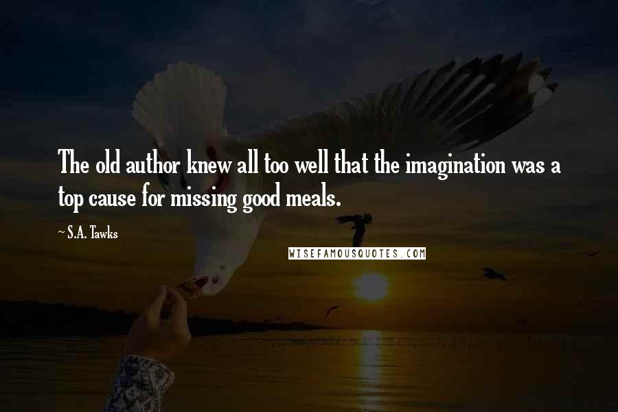 S.A. Tawks Quotes: The old author knew all too well that the imagination was a top cause for missing good meals.