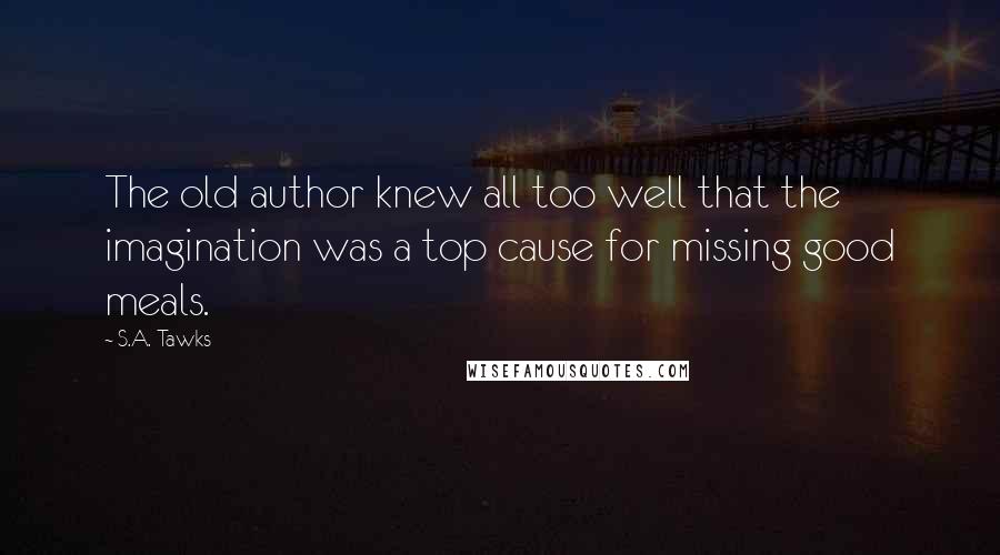 S.A. Tawks Quotes: The old author knew all too well that the imagination was a top cause for missing good meals.