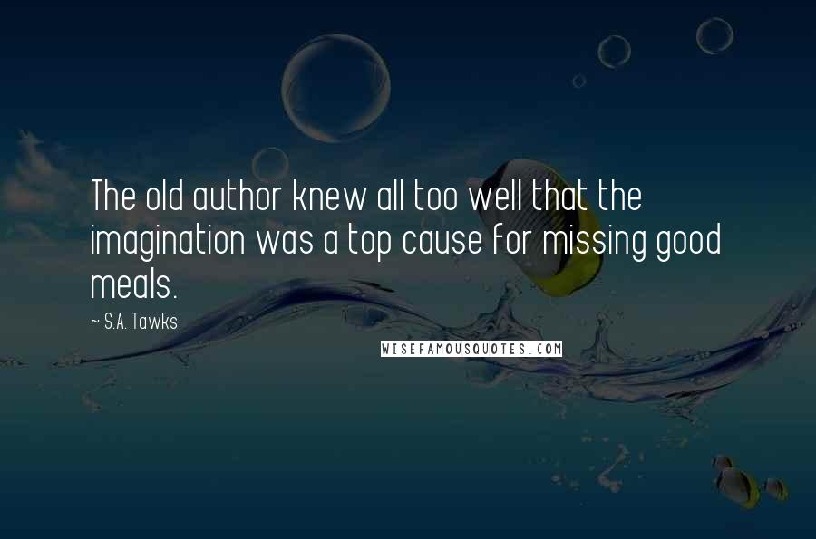 S.A. Tawks Quotes: The old author knew all too well that the imagination was a top cause for missing good meals.